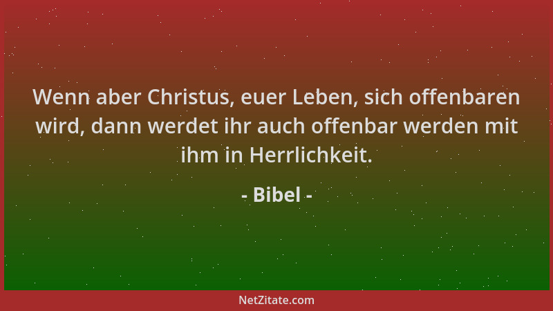 Bibel - Wenn aber Christus, euer Leben, sich offenbaren wird, dann werdet ihr auch offenbar werden mit ihm in Herrlichkeit....