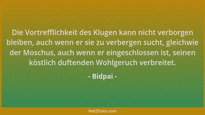 Bidpai - Die Vortrefflichkeit des Klugen kann nicht verborgen bleiben, auch wenn er sie zu verbergen sucht, gleichwie der M...