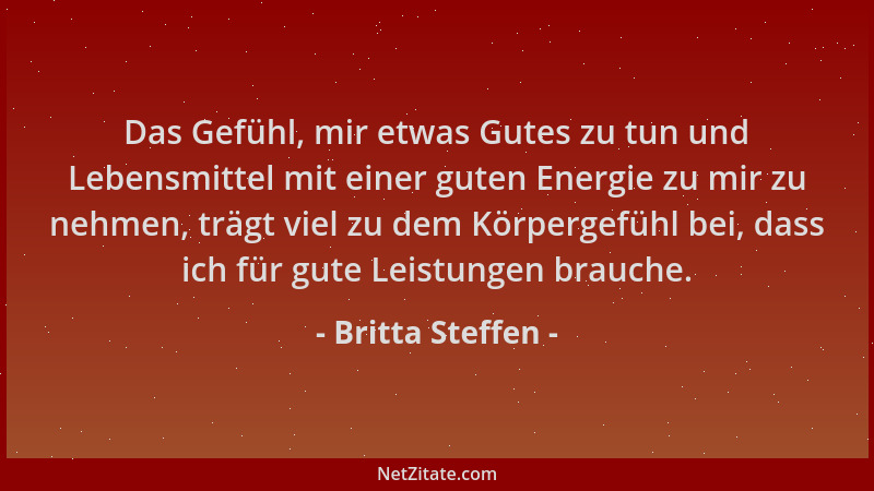 Britta Steffen - Das Gefühl, mir etwas Gutes zu tun und Lebensmittel mit einer guten Energie zu mir zu nehmen, trägt viel z...
