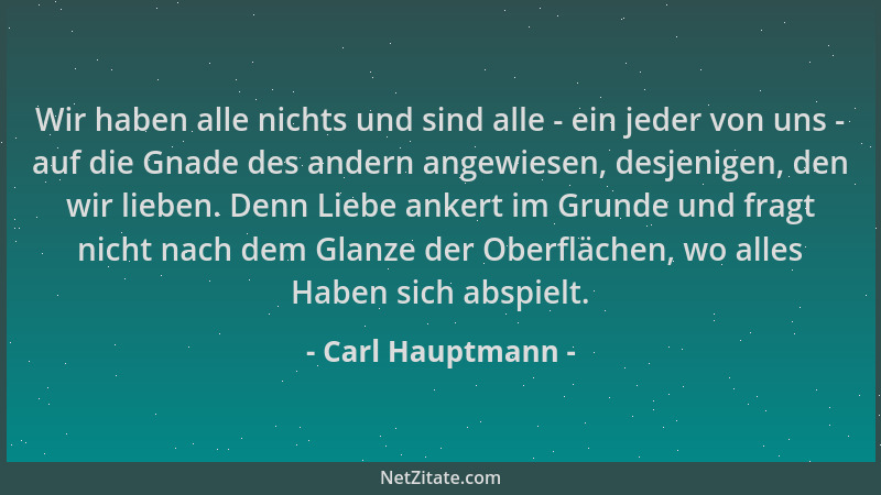 Carl Hauptmann - Wir haben alle nichts und sind alle - ein jeder von uns - auf die Gnade des andern angewiesen, desjenigen,...