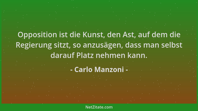 Carlo Manzoni - Opposition ist die Kunst, den Ast, auf dem die Regierung sitzt, so anzusägen, dass man selbst darauf Platz...