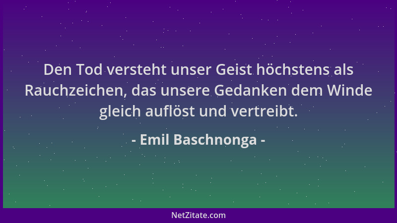 Emil Baschnonga - Den Tod versteht unser Geist höchstens als Rauchzeichen, das unsere Gedanken dem Winde gleich auflöst und...