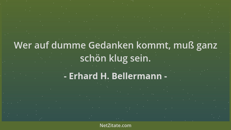 Erhard H. Bellermann - Wer auf dumme Gedanken kommt, muß ganz schön klug sein....