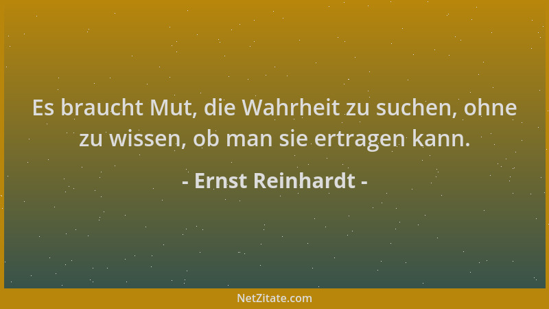 Ernst Reinhardt - Es braucht Mut, die Wahrheit zu suchen, ohne zu wissen, ob man sie ertragen kann....