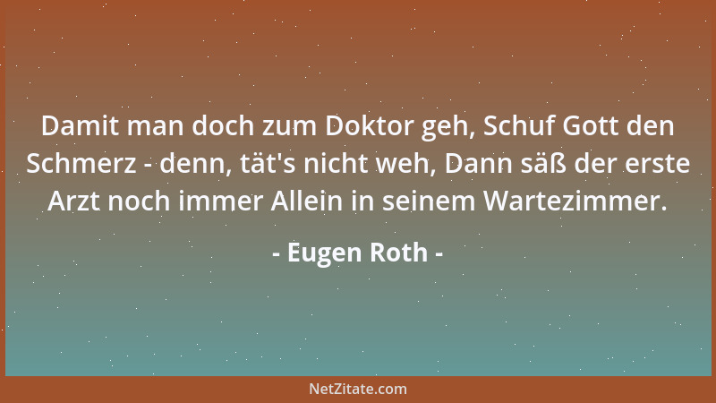 Eugen Roth - Damit man doch zum Doktor geh, Schuf Gott den Schmerz - denn, tät 's nicht weh, Dann säß der erste Arzt noch im...