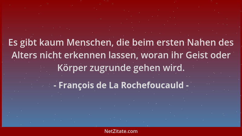François de La Rochefoucauld - Es gibt kaum Menschen, die beim ersten Nahen des Alters nicht erkennen lassen, woran ihr Gei...