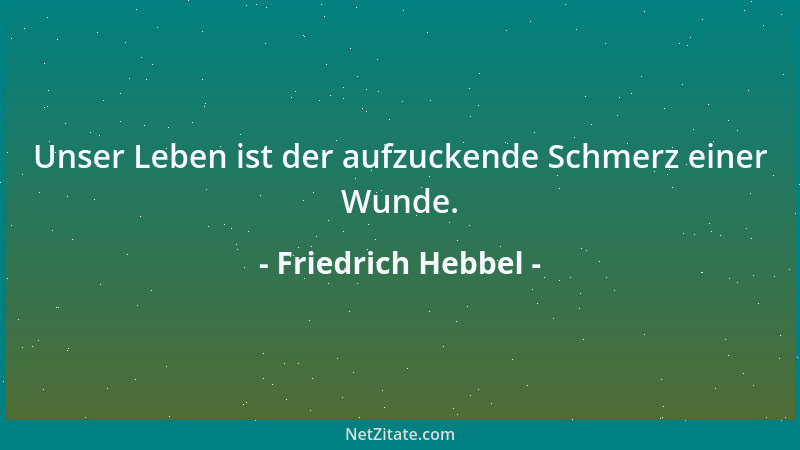 Friedrich Hebbel - Unser Leben ist der aufzuckende Schmerz einer Wunde....