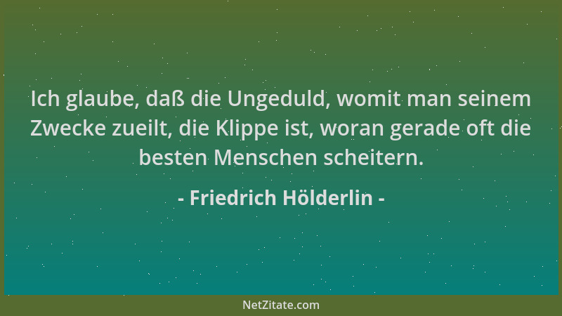 Friedrich Hölderlin - Ich glaube, daß die Ungeduld, womit man seinem Zwecke zueilt, die Klippe ist, woran gerade oft die be...