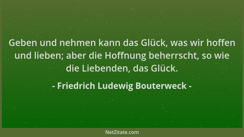 Friedrich Ludewig Bouterweck - Geben und nehmen kann das Glück, was wir hoffen und lieben; aber die Hoffnung beherrscht, so...