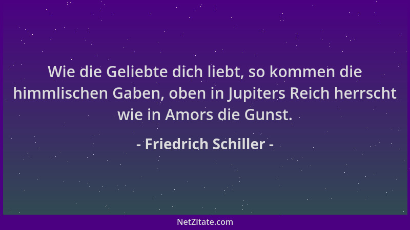 Friedrich Schiller - Wie die Geliebte dich liebt, so kommen die himmlischen Gaben, oben in Jupiters Reich herrscht wie in A...