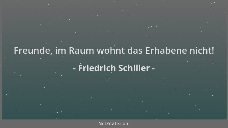 Friedrich Schiller - Freunde, im Raum wohnt das Erhabene nicht!...