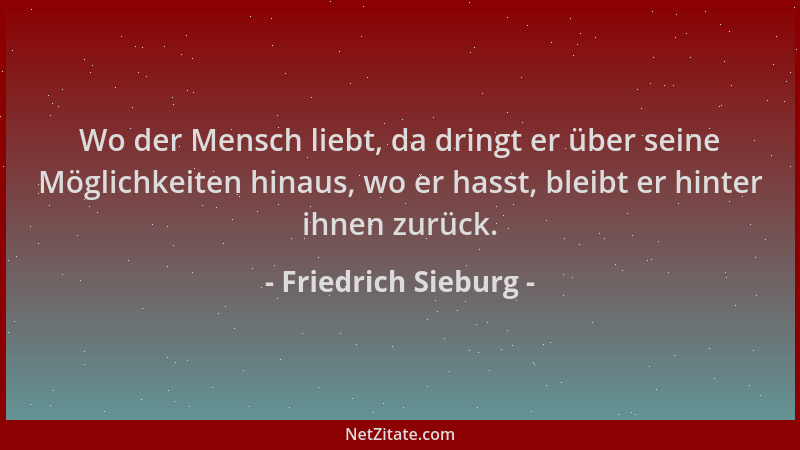 Friedrich Sieburg - Wo der Mensch liebt, da dringt er über seine Möglichkeiten hinaus, wo er hasst, bleibt er hinter ihnen...