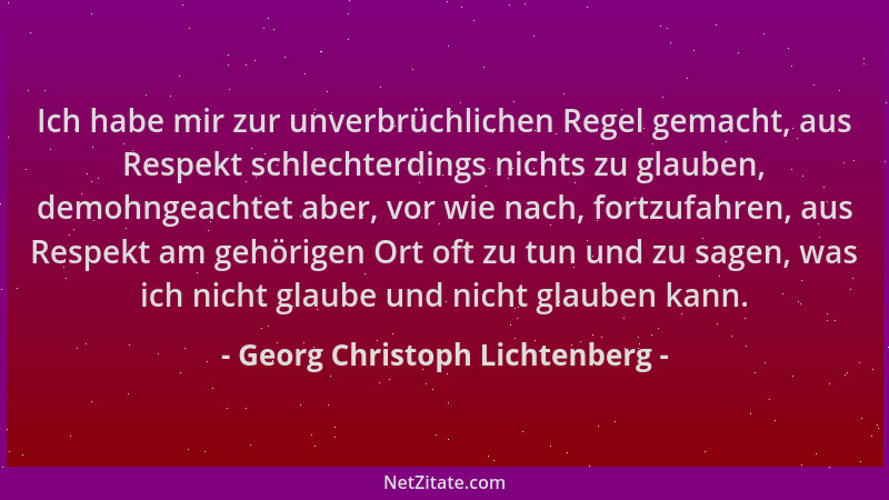 Georg Christoph Lichtenberg - Ich habe mir zur unverbrüchlichen Regel gemacht, aus Respekt schlechterdings nichts zu glaube...