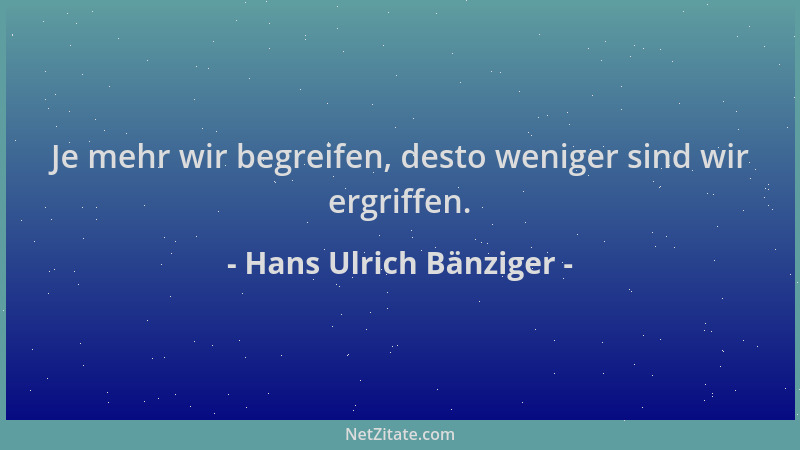 Hans Ulrich Bänziger - Je mehr wir begreifen, desto weniger sind wir ergriffen....