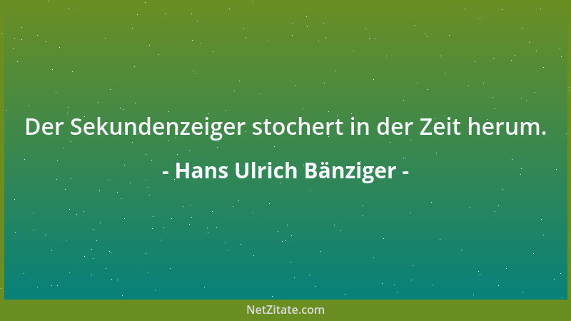 Hans Ulrich Bänziger - Der Sekundenzeiger stochert in der Zeit herum....