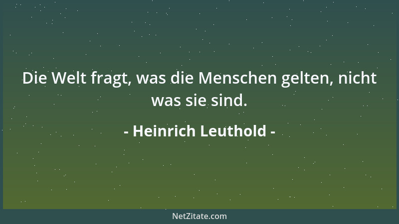 Heinrich Leuthold - Die Welt fragt, was die Menschen gelten, nicht was sie sind....