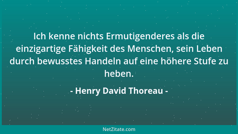 Henry David Thoreau - Ich kenne nichts Ermutigenderes als die einzigartige Fähigkeit des Menschen, sein Leben durch bewusst...