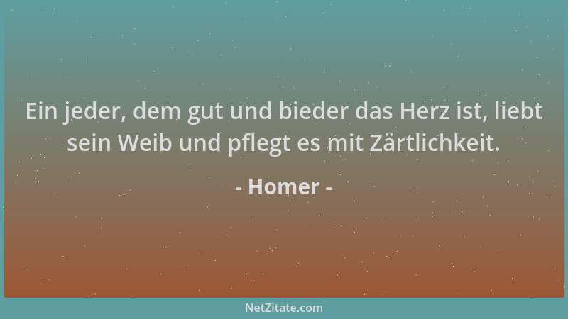 Homer - Ein jeder, dem gut und bieder das Herz ist, liebt sein Weib und pflegt es mit Zärtlichkeit....