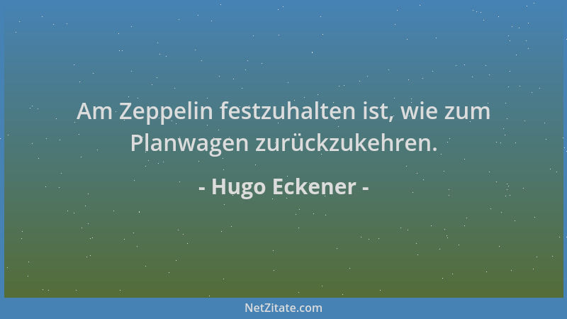Hugo Eckener - Am Zeppelin festzuhalten ist, wie zum Planwagen zurückzukehren....