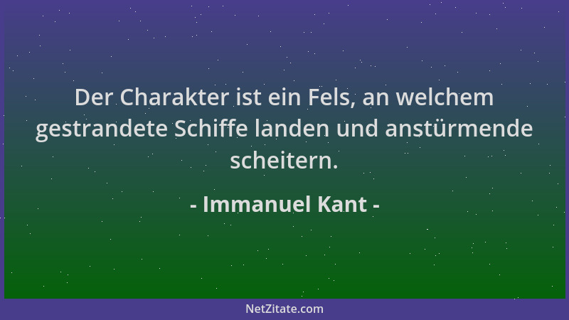 Immanuel Kant - Der Charakter ist ein Fels, an welchem gestrandete Schiffe landen und anstürmende scheitern....