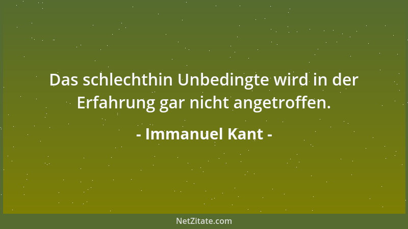 Immanuel Kant - Das schlechthin Unbedingte wird in der Erfahrung gar nicht angetroffen....