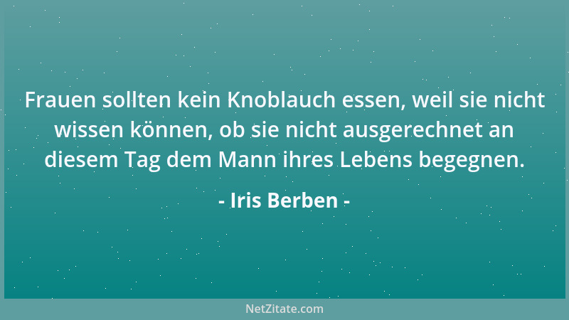 Iris Berben - Frauen sollten kein Knoblauch essen, weil sie nicht wissen können, ob sie nicht ausgerechnet an diesem Tag de...