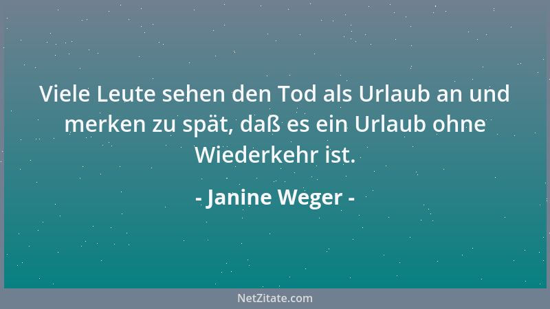 Janine Weger - Viele Leute sehen den Tod als Urlaub an und merken zu spät, daß es ein Urlaub ohne Wiederkehr ist....