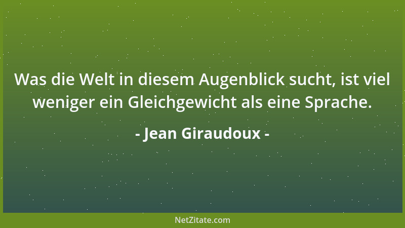 Jean Giraudoux - Was die Welt in diesem Augenblick sucht, ist viel weniger ein Gleichgewicht als eine Sprache....