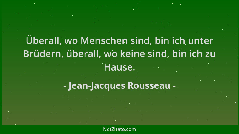 Jean-Jacques Rousseau - Überall, wo Menschen sind, bin ich unter Brüdern, überall, wo keine sind, bin ich zu Hause....