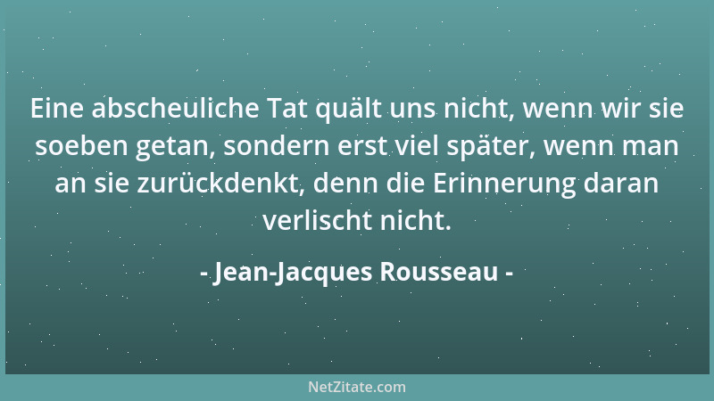 Jean-Jacques Rousseau - Eine abscheuliche Tat quält uns nicht, wenn wir sie soeben getan, sondern erst viel später, wenn ma...
