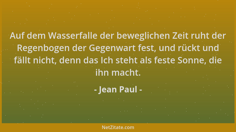 Jean Paul - Auf dem Wasserfalle der beweglichen Zeit ruht der Regenbogen der Gegenwart fest, und rückt und fällt nicht, den...