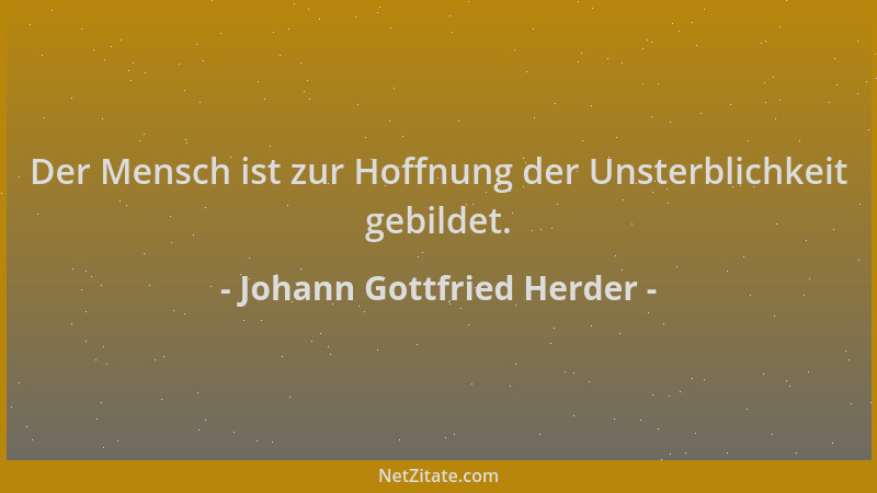Johann Gottfried Herder - Der Mensch ist zur Hoffnung der Unsterblichkeit gebildet....