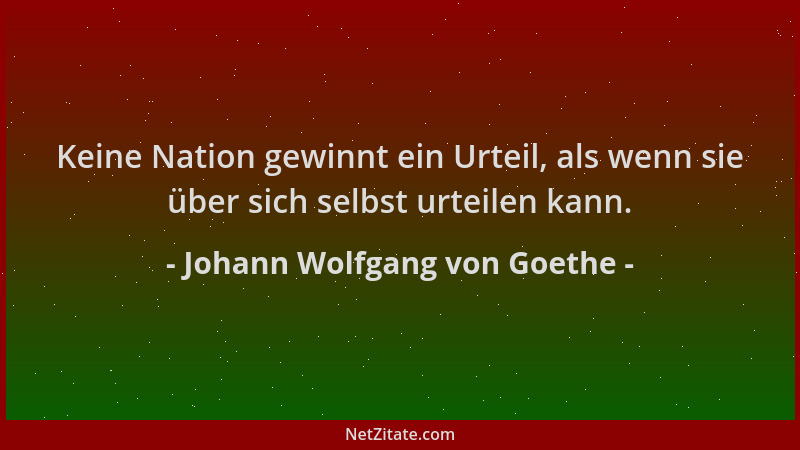 Johann Wolfgang von Goethe - Keine Nation gewinnt ein Urteil, als wenn sie über sich selbst urteilen kann....