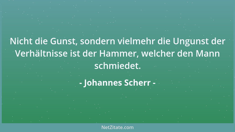 Johannes Scherr - Nicht die Gunst, sondern vielmehr die Ungunst der Verhältnisse ist der Hammer, welcher den Mann schmiedet...