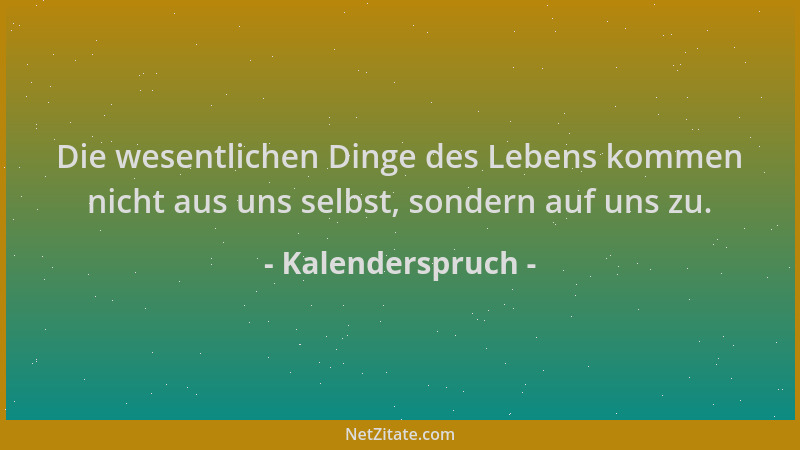 Kalenderspruch - Die wesentlichen Dinge des Lebens kommen nicht aus uns selbst, sondern auf uns zu....