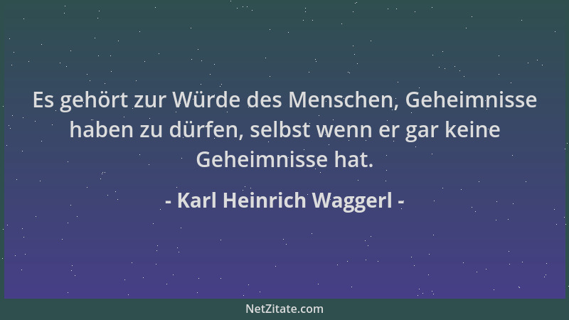 Karl Heinrich Waggerl - Es gehört zur Würde des Menschen, Geheimnisse haben zu dürfen, selbst wenn er gar keine Geheimnisse...