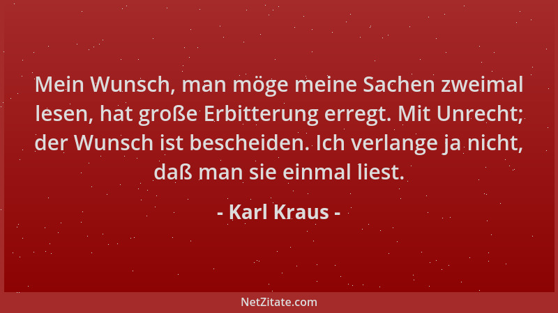 Karl Kraus - Mein Wunsch, man möge meine Sachen zweimal lesen, hat große Erbitterung erregt. Mit Unrecht; der Wunsch ist be...