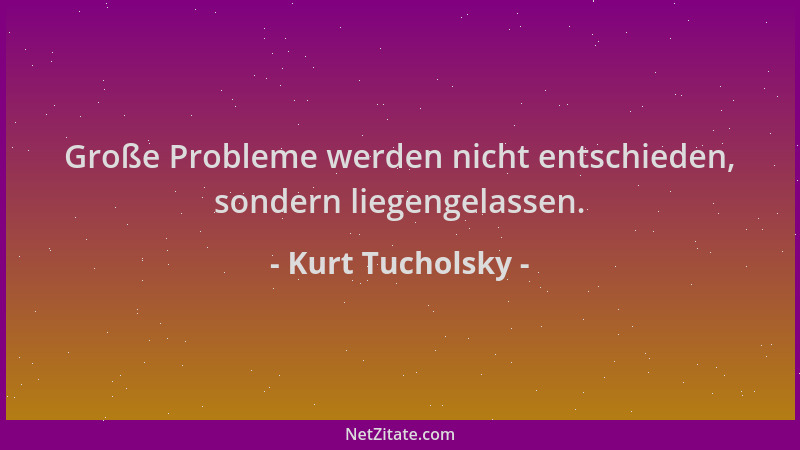 Kurt Tucholsky - Große Probleme werden nicht entschieden, sondern liegengelassen....