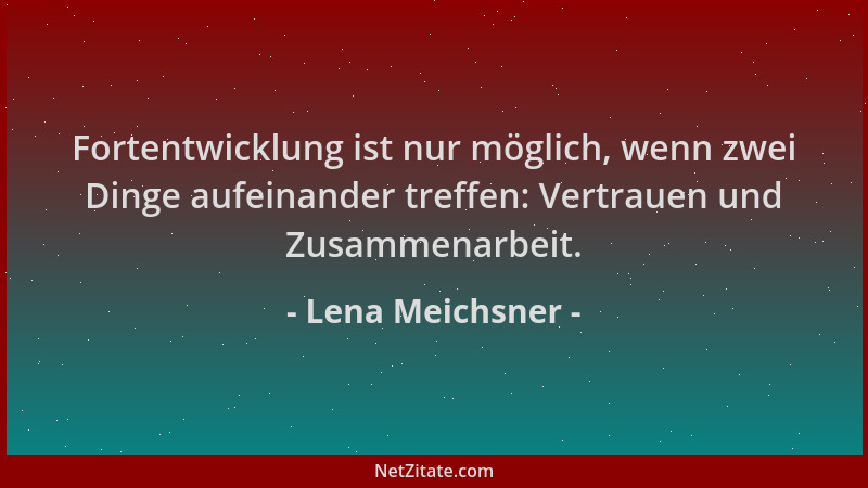 Lena Meichsner - Fortentwicklung ist nur möglich, wenn zwei Dinge aufeinander treffen: Vertrauen und Zusammenarbeit....