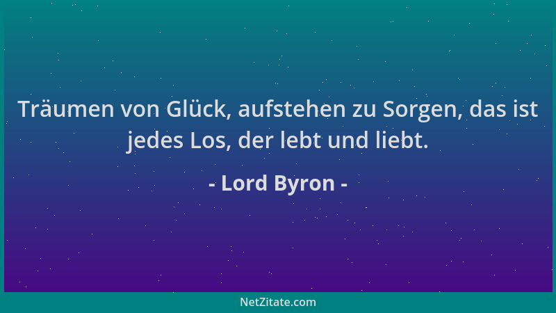 Lord Byron - Träumen von Glück, aufstehen zu Sorgen, das ist jedes Los, der lebt und liebt....