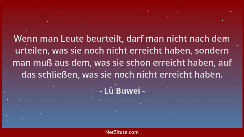 Lü Buwei - Wenn man Leute beurteilt, darf man nicht nach dem urteilen, was sie noch nicht erreicht haben, sondern man muß a...