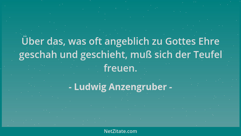 Ludwig Anzengruber - Über das, was oft angeblich zu Gottes Ehre geschah und geschieht, muß sich der Teufel freuen....