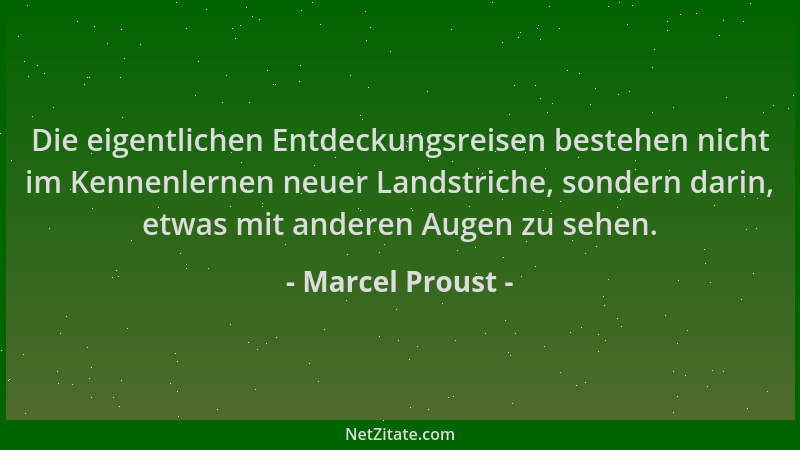 Marcel Proust - Die eigentlichen Entdeckungsreisen bestehen nicht im Kennenlernen neuer Landstriche, sondern darin, etwas m...