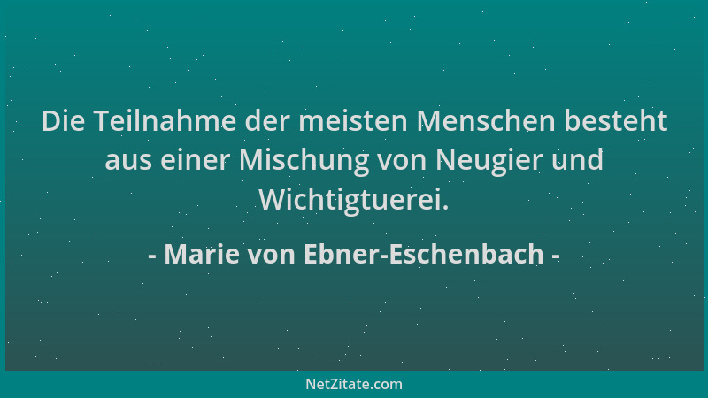 Marie von Ebner-Eschenbach - Die Teilnahme der meisten Menschen besteht aus einer Mischung von Neugier und Wichtigtuerei....