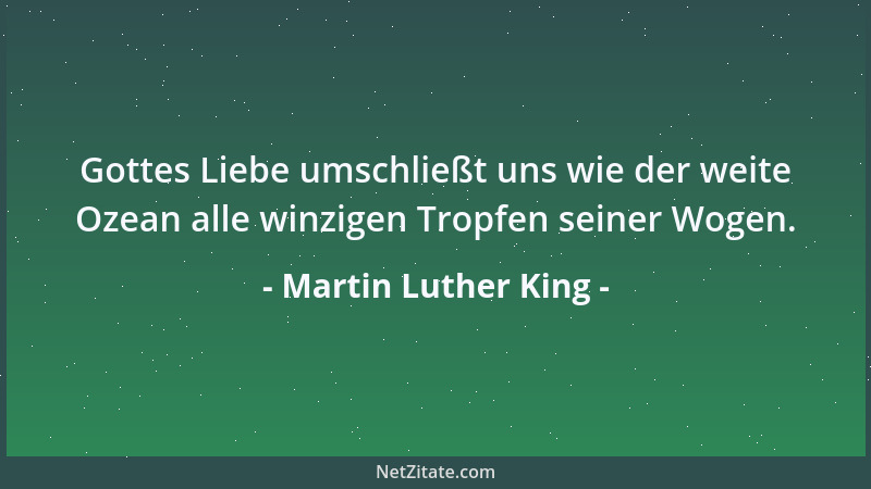 Martin Luther King - Gottes Liebe umschließt uns wie der weite Ozean alle winzigen Tropfen seiner Wogen....