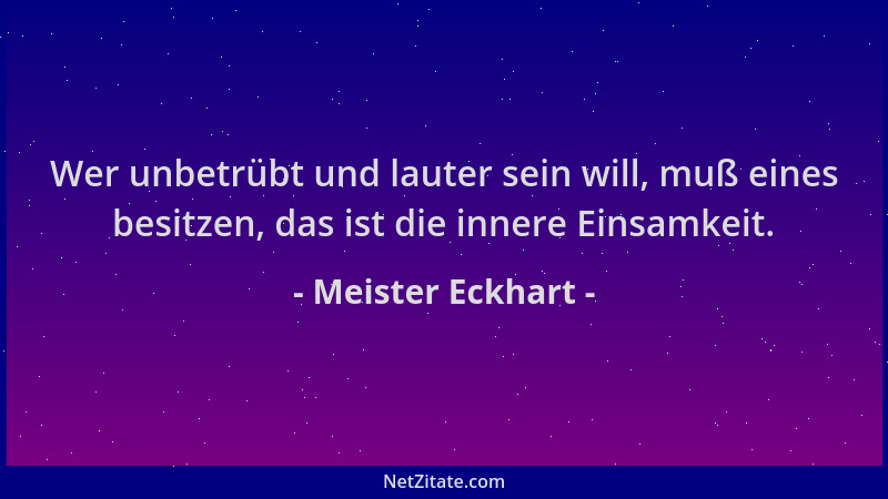Meister Eckhart - Wer unbetrübt und lauter sein will, muß eines besitzen, das ist die innere Einsamkeit....