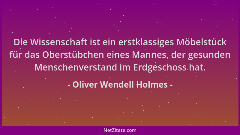 Oliver Wendell Holmes - Die Wissenschaft ist ein erstklassiges Möbelstück für das Oberstübchen eines Mannes, der gesunden M...