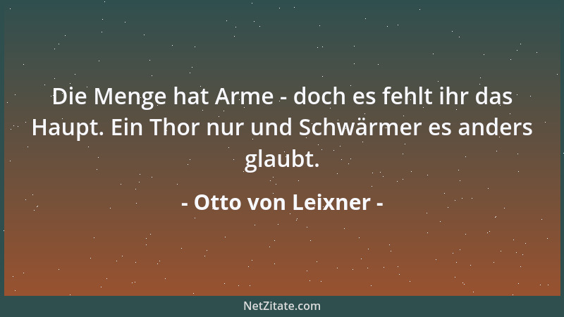 Otto von Leixner - Die Menge hat Arme - doch es fehlt ihr das Haupt. Ein Thor nur und Schwärmer es anders glaubt....