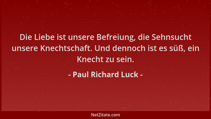 Paul Richard Luck - Die Liebe ist unsere Befreiung, die Sehnsucht unsere Knechtschaft. Und dennoch ist es süß, ein Knecht z...