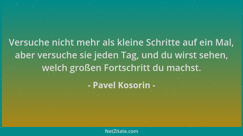 Pavel Kosorin - Versuche nicht mehr als kleine Schritte auf ein Mal, aber versuche sie jeden Tag, und du wirst sehen, welch...